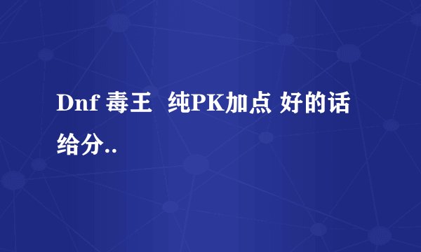 Dnf 毒王  纯PK加点 好的话给分..