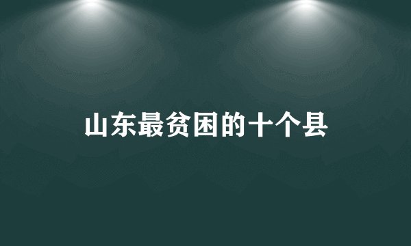 山东最贫困的十个县