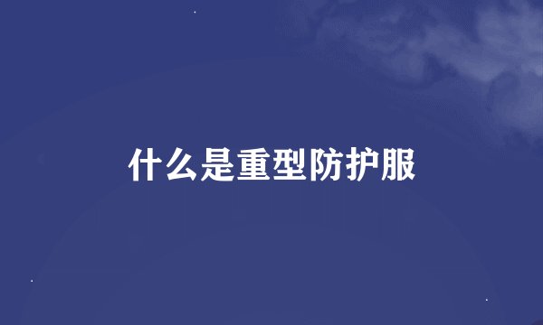 什么是重型防护服