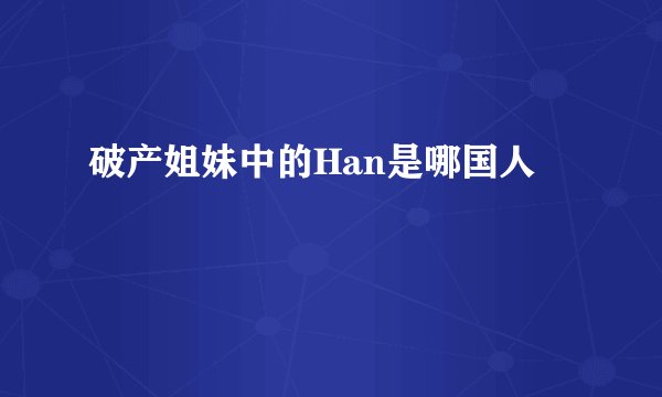 破产姐妹中的Han是哪国人
