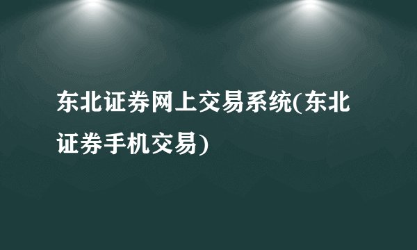 东北证券网上交易系统(东北证券手机交易)