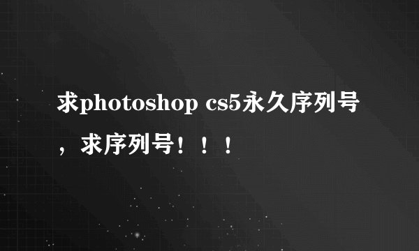 求photoshop cs5永久序列号，求序列号！！！