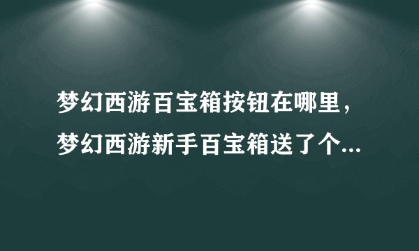 梦幻西游百宝箱按钮在哪里，梦幻西游新手百宝箱送了个阵不知道在哪里领取