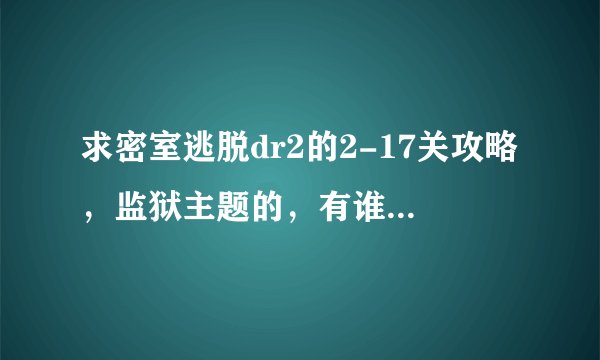 求密室逃脱dr2的2-17关攻略，监狱主题的，有谁玩出了~只求一颗星也行.