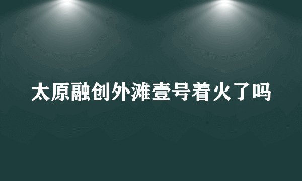 太原融创外滩壹号着火了吗