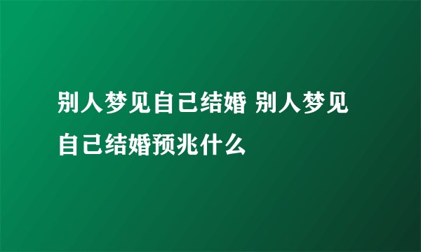 别人梦见自己结婚 别人梦见自己结婚预兆什么
