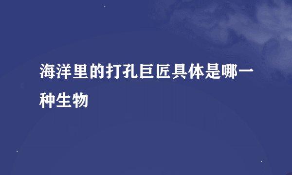 海洋里的打孔巨匠具体是哪一种生物