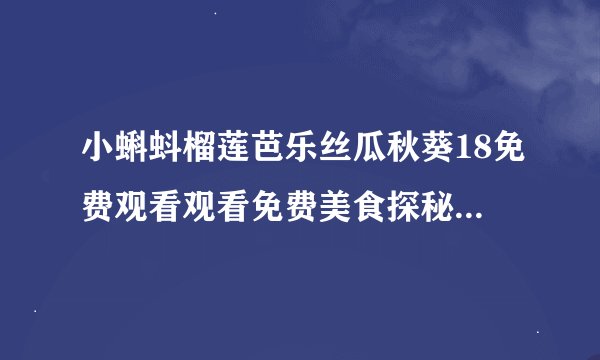 小蝌蚪榴莲芭乐丝瓜秋葵18免费观看观看免费美食探秘小蝌蚪榴莲芭乐丝瓜秋葵