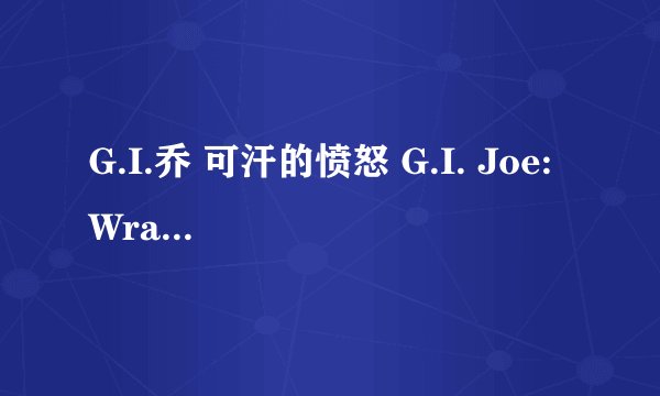 G.I.乔 可汗的愤怒 G.I. Joe: Wrath of Cobra|官完整版百度网盘链接获取