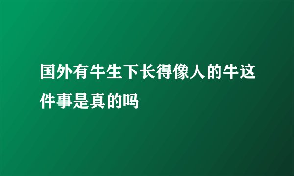 国外有牛生下长得像人的牛这件事是真的吗