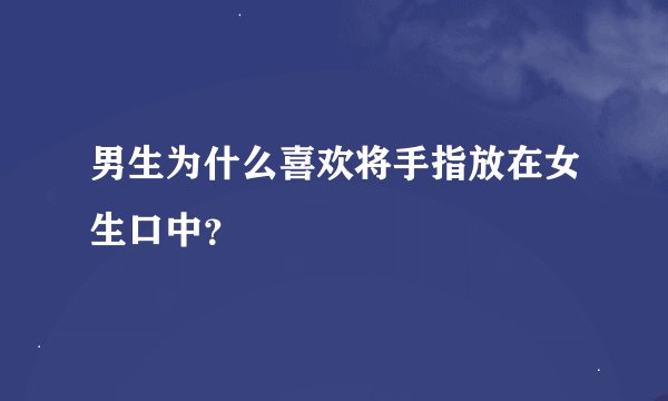 男生为什么喜欢将手指放在女生口中？