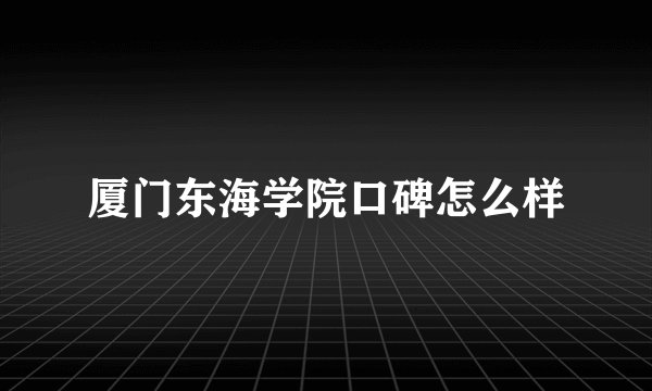 厦门东海学院口碑怎么样