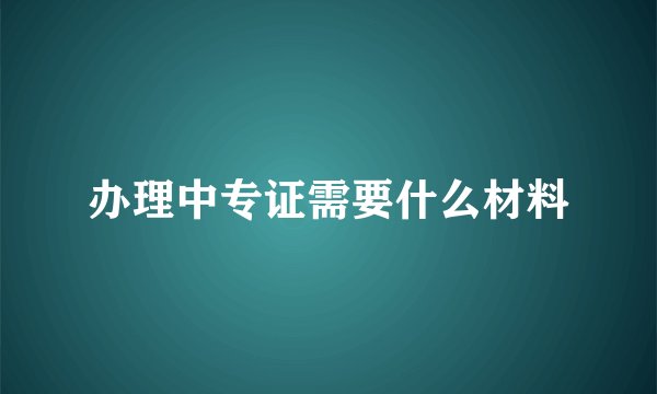 办理中专证需要什么材料