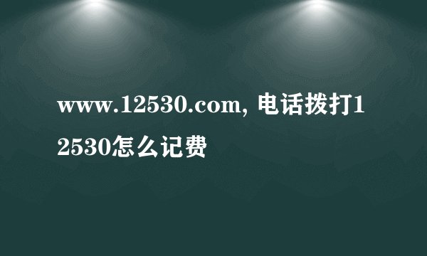 www.12530.com, 电话拨打12530怎么记费