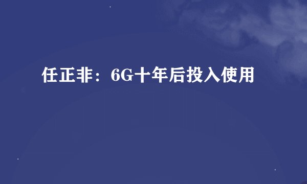 任正非：6G十年后投入使用