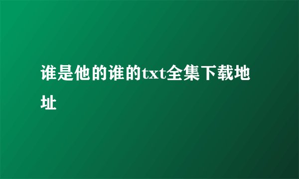 谁是他的谁的txt全集下载地址