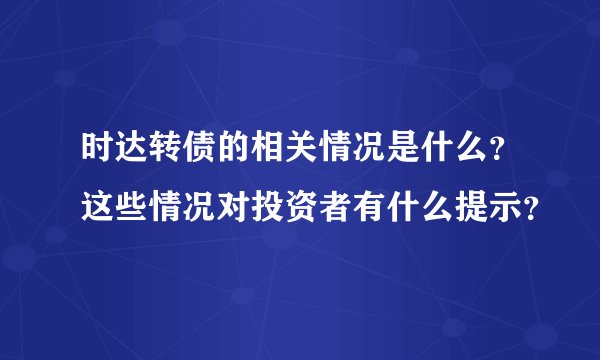 时达转债的相关情况是什么？这些情况对投资者有什么提示？