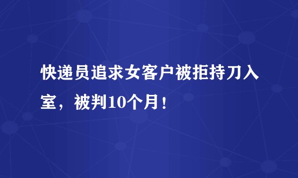 快递员追求女客户被拒持刀入室，被判10个月！
