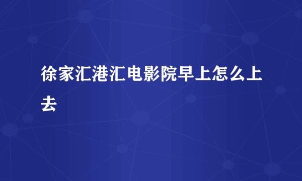 徐家汇港汇电影院早上怎么上去