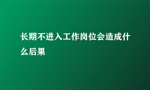 长期不进入工作岗位会造成什么后果