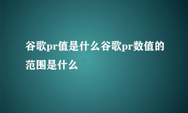 谷歌pr值是什么谷歌pr数值的范围是什么
