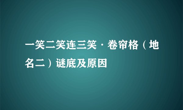 一笑二笑连三笑·卷帘格（地名二）谜底及原因