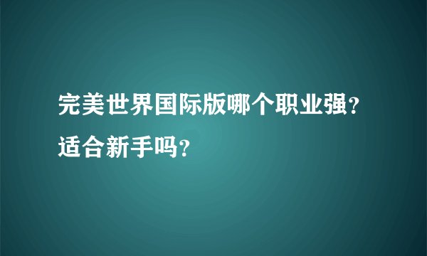 完美世界国际版哪个职业强？适合新手吗？