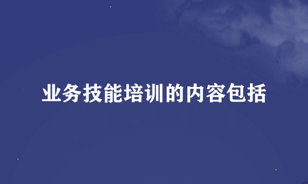 业务技能培训的内容包括