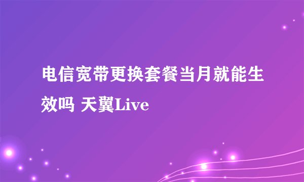 电信宽带更换套餐当月就能生效吗 天翼Live