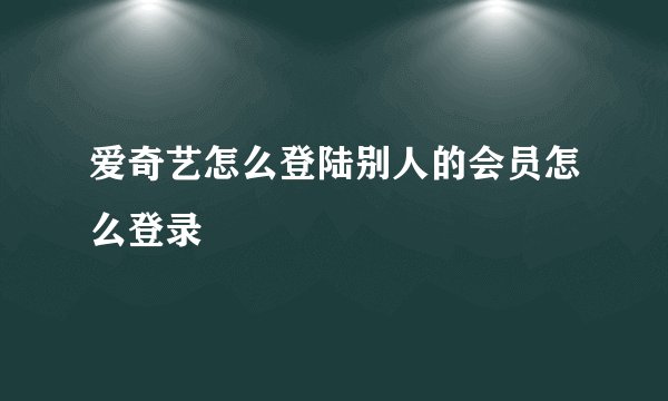 爱奇艺怎么登陆别人的会员怎么登录