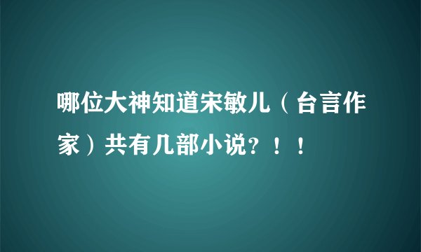 哪位大神知道宋敏儿（台言作家）共有几部小说？！！