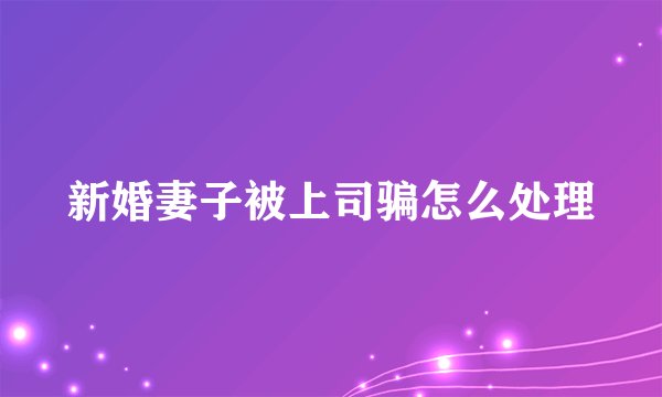 新婚妻子被上司骗怎么处理
