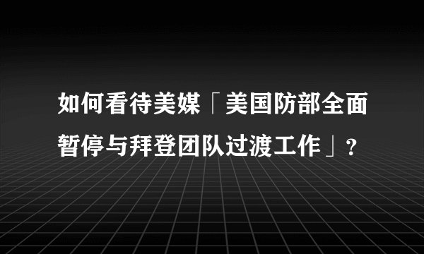 如何看待美媒「美国防部全面暂停与拜登团队过渡工作」？