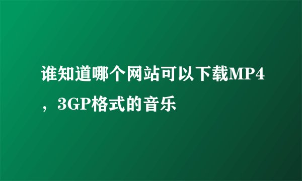 谁知道哪个网站可以下载MP4，3GP格式的音乐