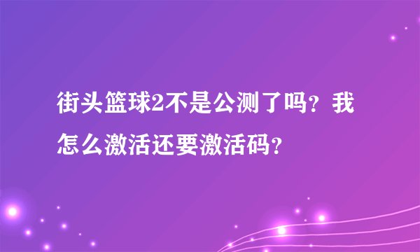 街头篮球2不是公测了吗？我怎么激活还要激活码？