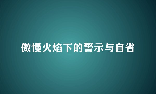 傲慢火焰下的警示与自省