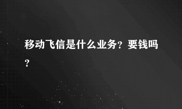移动飞信是什么业务？要钱吗？