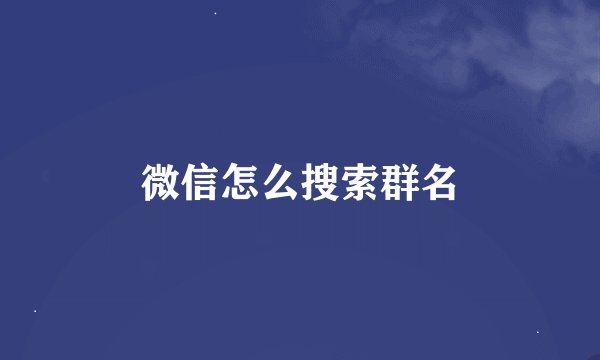 微信怎么搜索群名