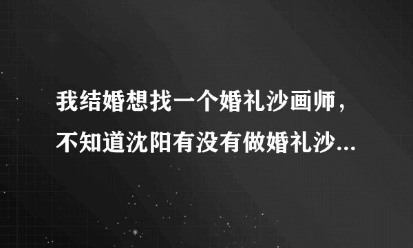 我结婚想找一个婚礼沙画师，不知道沈阳有没有做婚礼沙画的？？一般一场婚礼的沙画要多少钱？