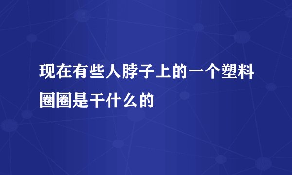 现在有些人脖子上的一个塑料圈圈是干什么的