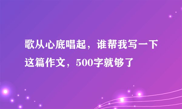 歌从心底唱起，谁帮我写一下这篇作文，500字就够了