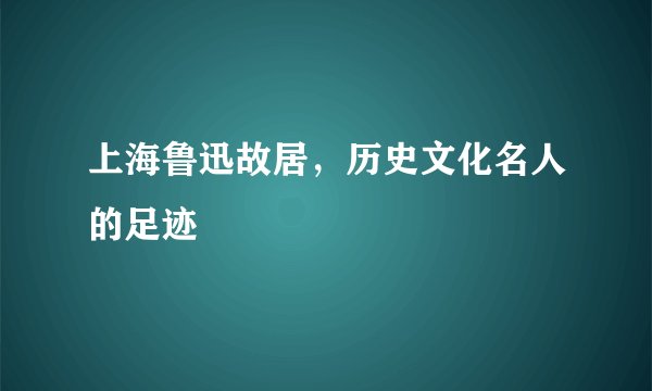 上海鲁迅故居，历史文化名人的足迹