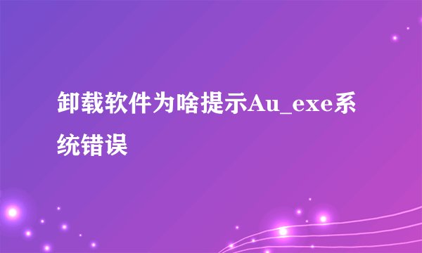 卸载软件为啥提示Au_exe系统错误