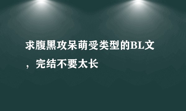 求腹黑攻呆萌受类型的BL文，完结不要太长
