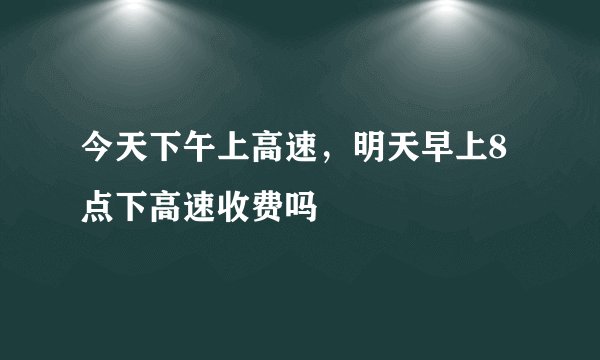 今天下午上高速，明天早上8点下高速收费吗
