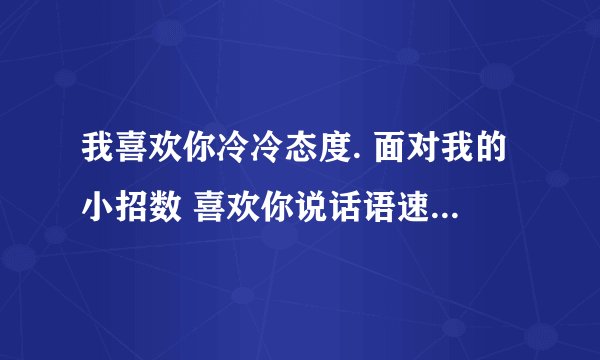 我喜欢你冷冷态度. 面对我的小招数 喜欢你说话语速..陪你逛街.买衣服 我喜欢你的小糊涂 想要牵你过马路...