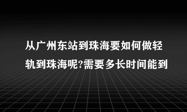 从广州东站到珠海要如何做轻轨到珠海呢?需要多长时间能到
