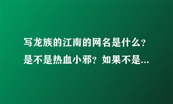 写龙族的江南的网名是什么？是不是热血小邪？如果不是那热血小邪是谁？？