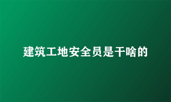 建筑工地安全员是干啥的