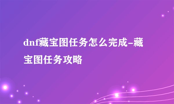 dnf藏宝图任务怎么完成-藏宝图任务攻略